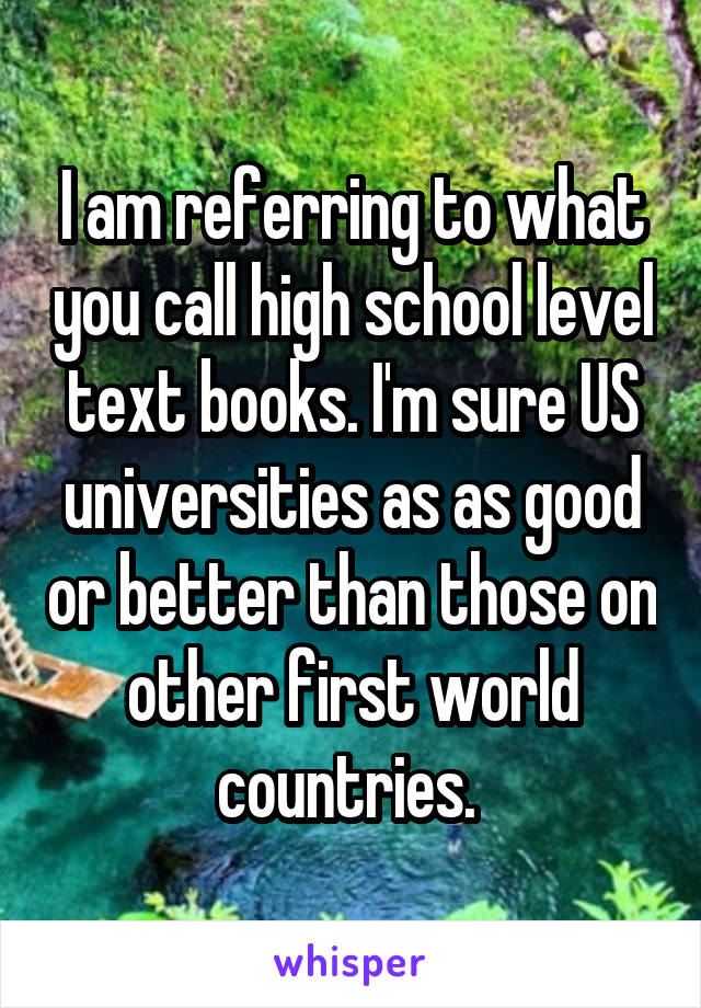 I am referring to what you call high school level text books. I'm sure US universities as as good or better than those on other first world countries. 