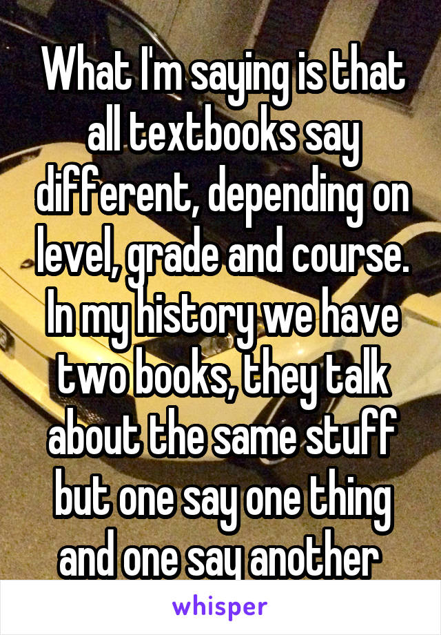 What I'm saying is that all textbooks say different, depending on level, grade and course. In my history we have two books, they talk about the same stuff but one say one thing and one say another 