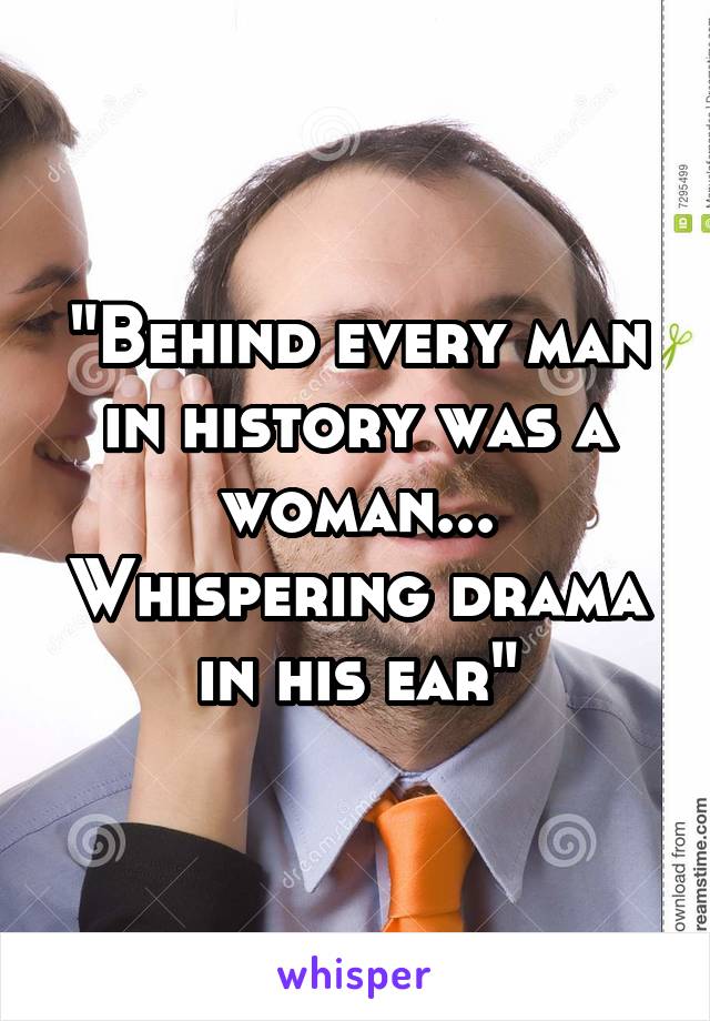 "Behind every man in history was a woman... Whispering drama in his ear"