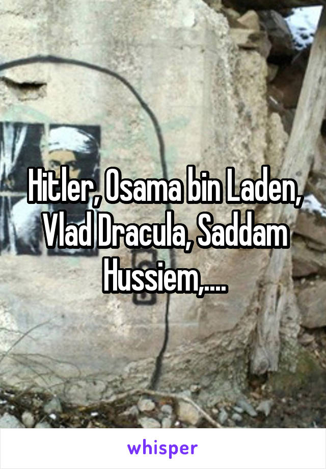 Hitler, Osama bin Laden, Vlad Dracula, Saddam Hussiem,....