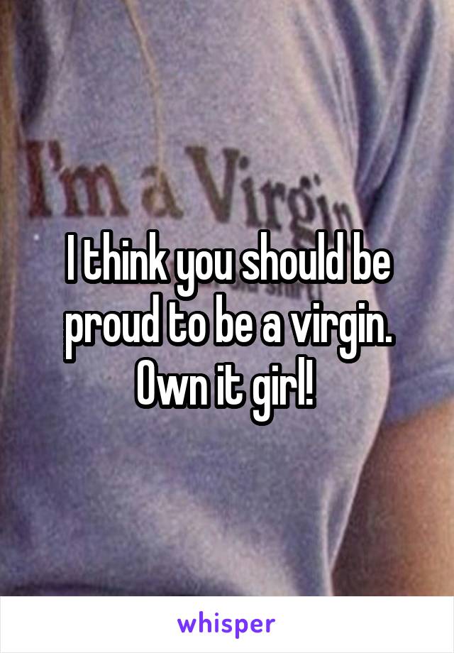 I think you should be proud to be a virgin. Own it girl! 
