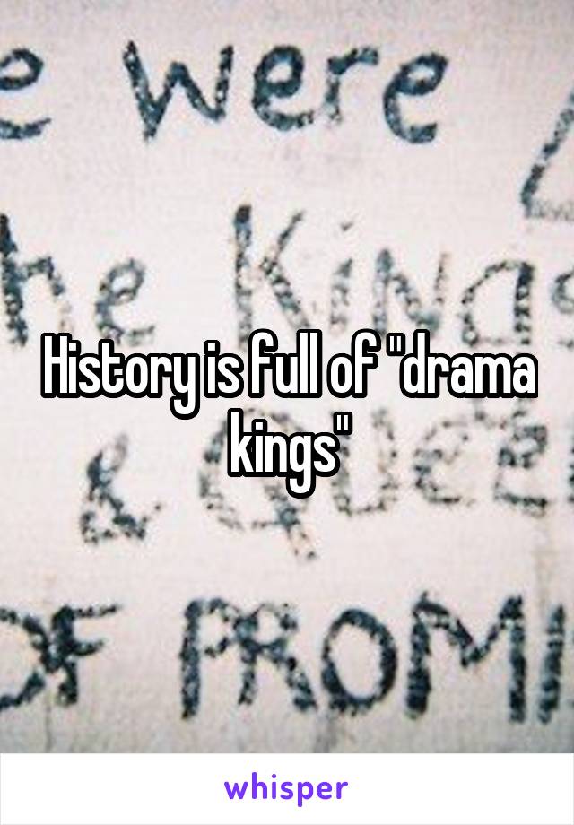 History is full of "drama kings"