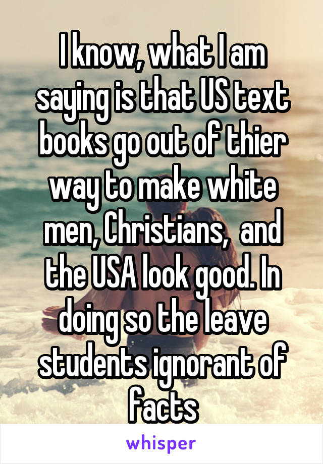 I know, what I am saying is that US text books go out of thier way to make white men, Christians,  and the USA look good. In doing so the leave students ignorant of facts