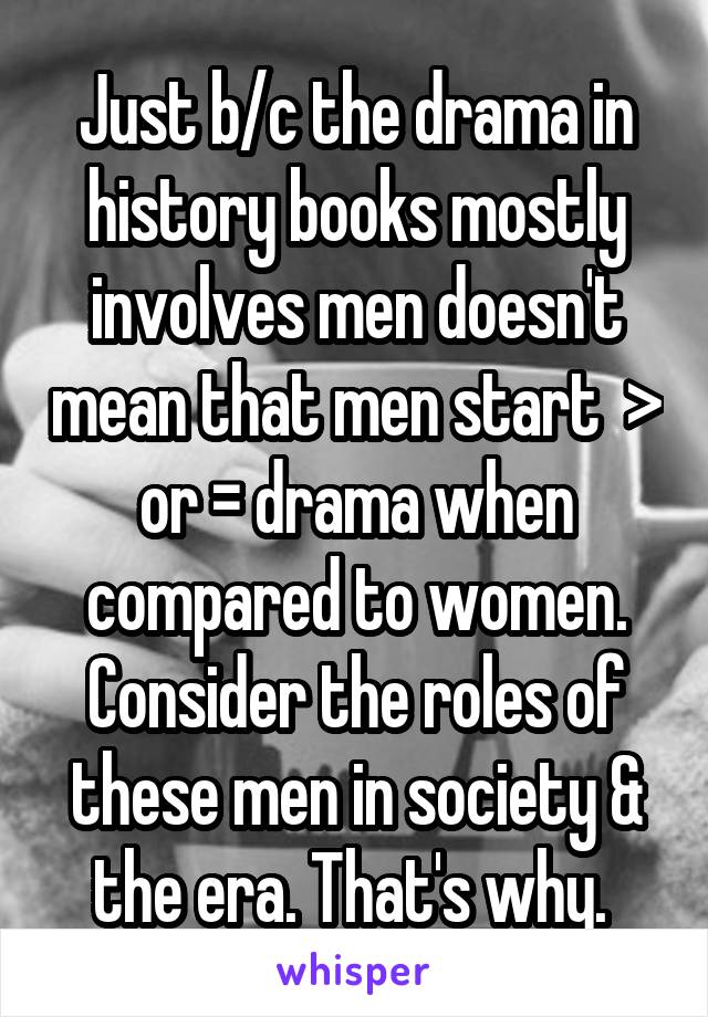 Just b/c the drama in history books mostly involves men doesn't mean that men start  > or = drama when compared to women. Consider the roles of these men in society & the era. That's why. 