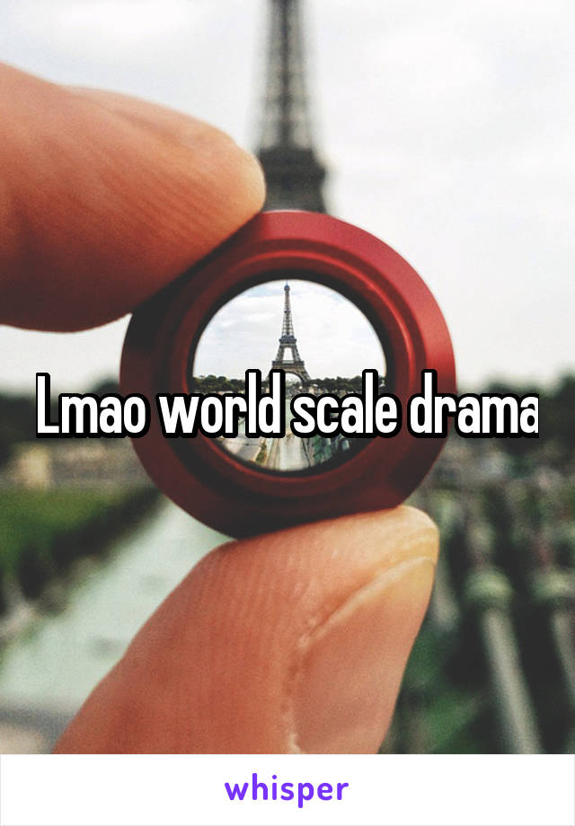 Lmao world scale drama