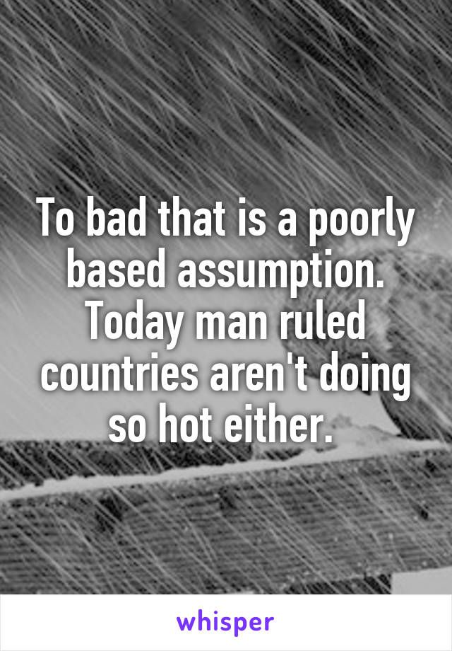 To bad that is a poorly based assumption. Today man ruled countries aren't doing so hot either. 