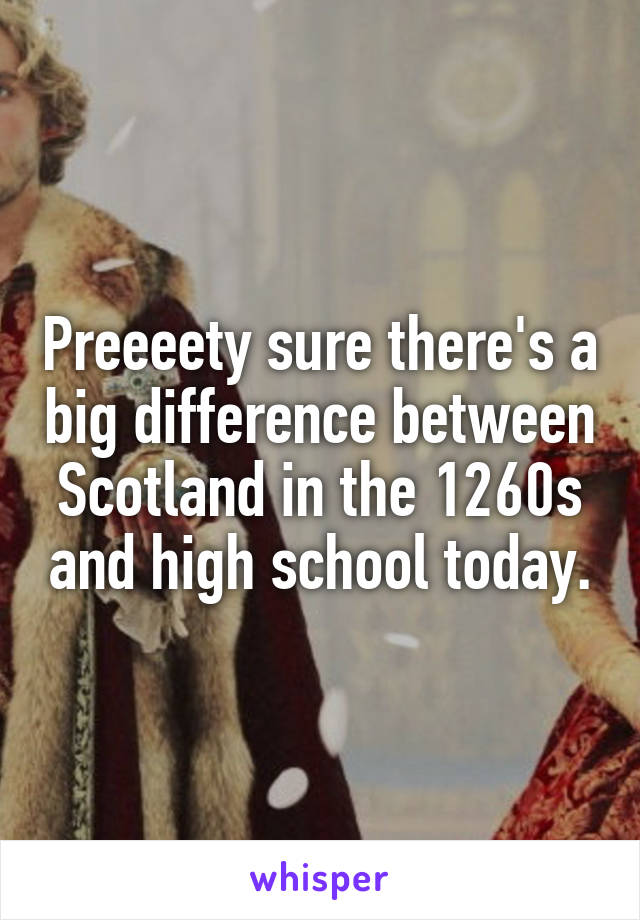 Preeeety sure there's a big difference between Scotland in the 1260s and high school today.