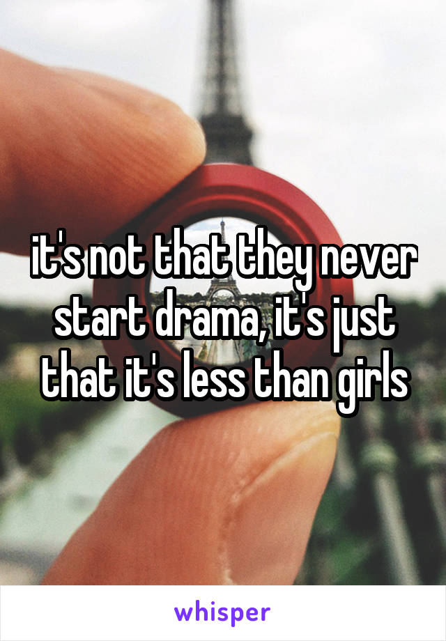 it's not that they never start drama, it's just that it's less than girls