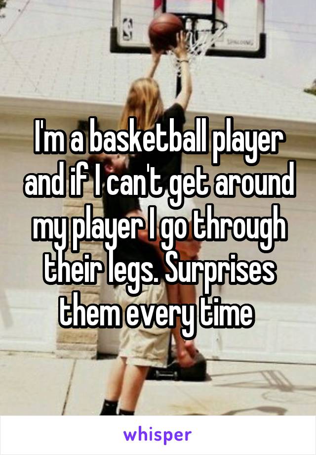 I'm a basketball player and if I can't get around my player I go through their legs. Surprises them every time 