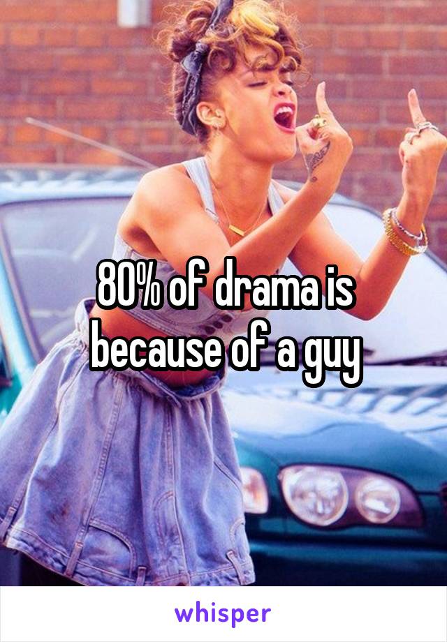 80% of drama is because of a guy