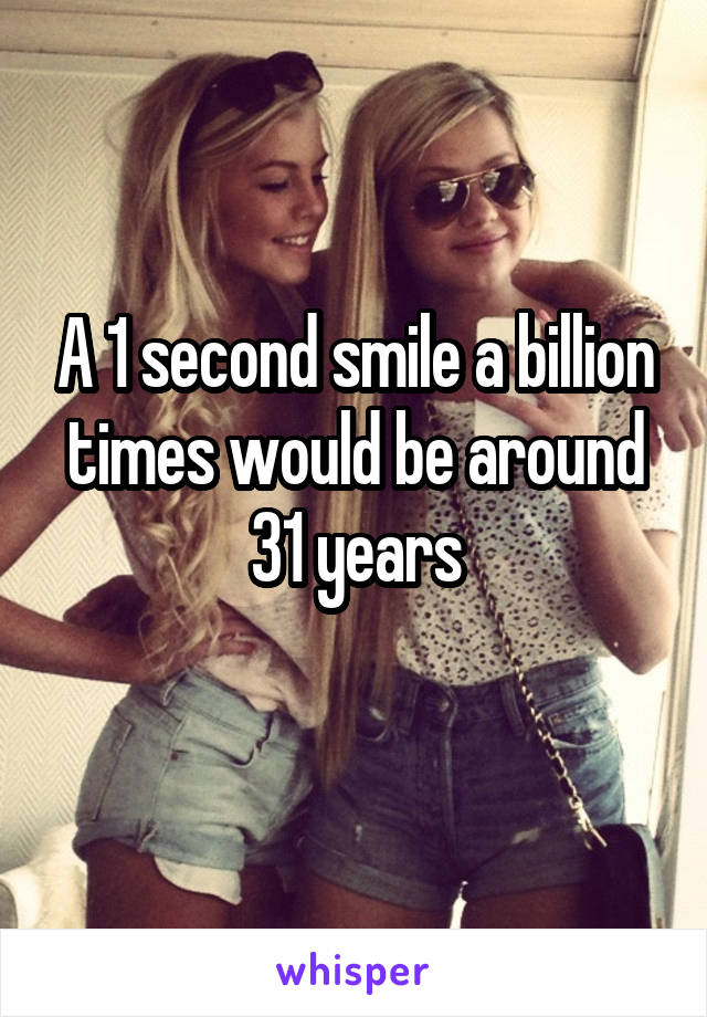 A 1 second smile a billion times would be around 31 years
