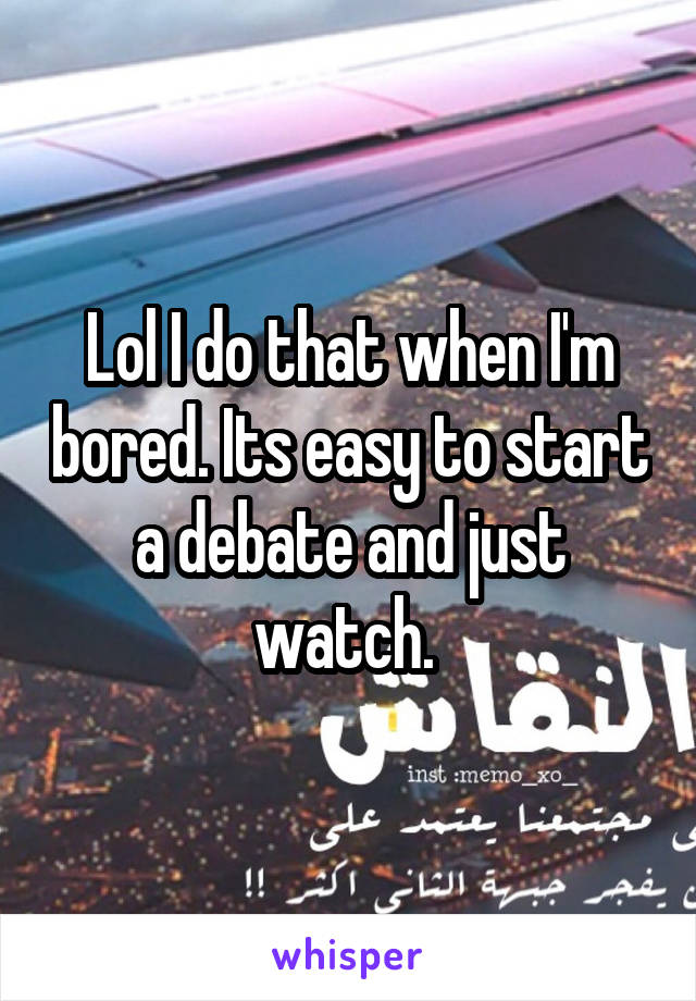 Lol I do that when I'm bored. Its easy to start a debate and just watch. 