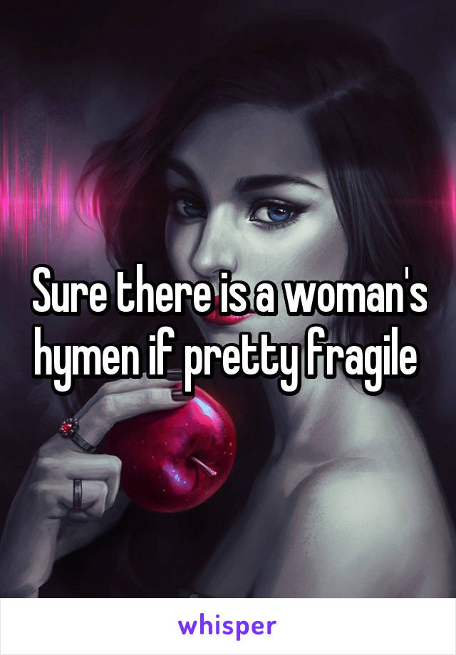 Sure there is a woman's hymen if pretty fragile 