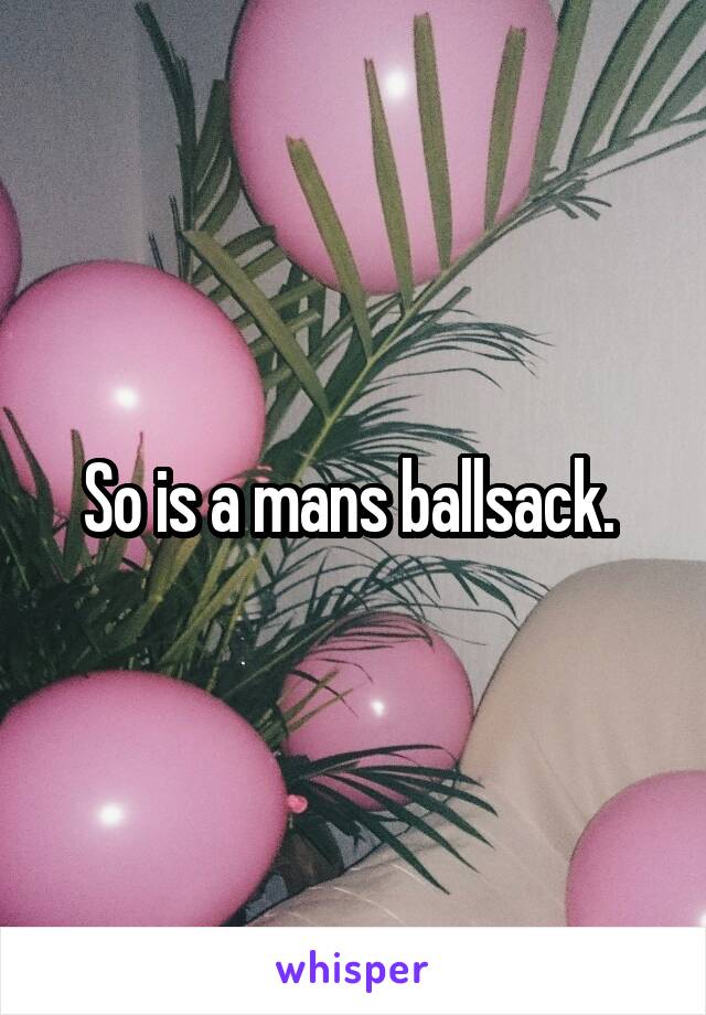 So is a mans ballsack. 