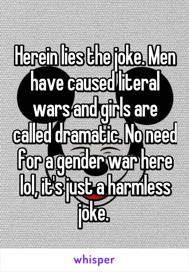 Herein lies the joke. Men have caused literal wars and girls are called dramatic. No need for a gender war here lol, it's just a harmless joke. 