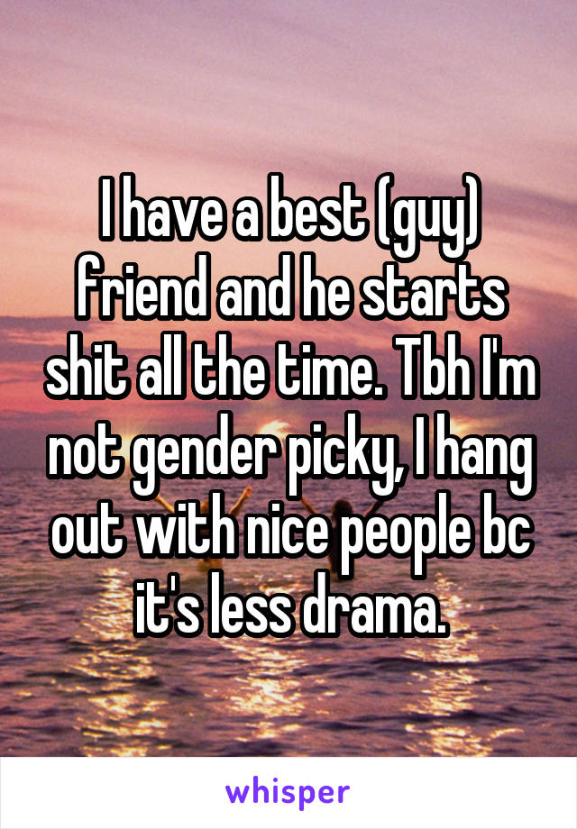 I have a best (guy) friend and he starts shit all the time. Tbh I'm not gender picky, I hang out with nice people bc it's less drama.