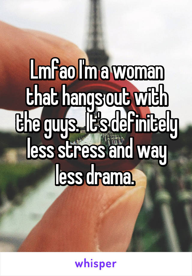 Lmfao I'm a woman that hangs out with the guys.  It's definitely less stress and way less drama. 
