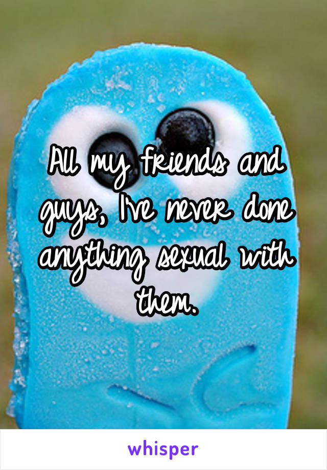 All my friends and guys, I've never done anything sexual with them.