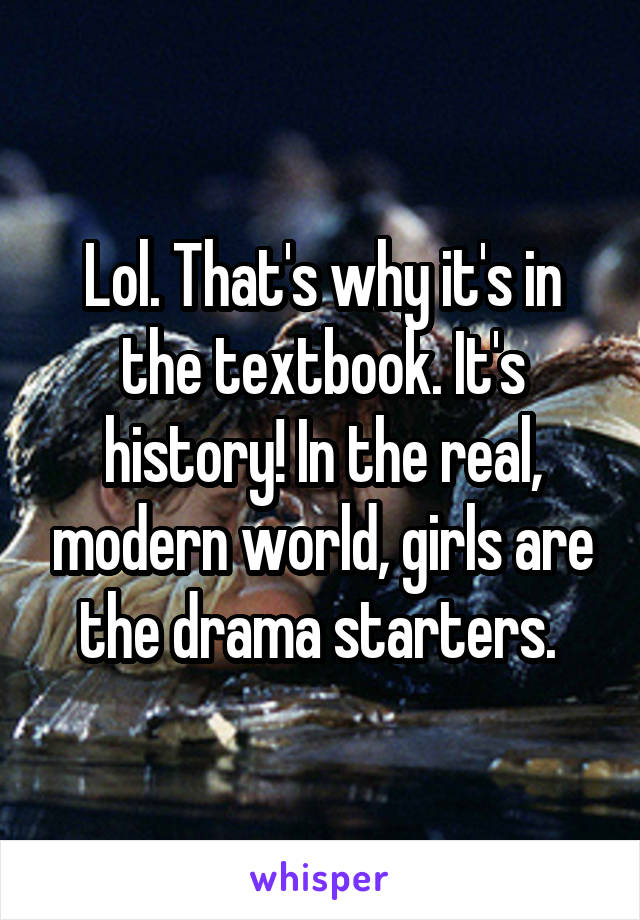 Lol. That's why it's in the textbook. It's history! In the real, modern world, girls are the drama starters. 