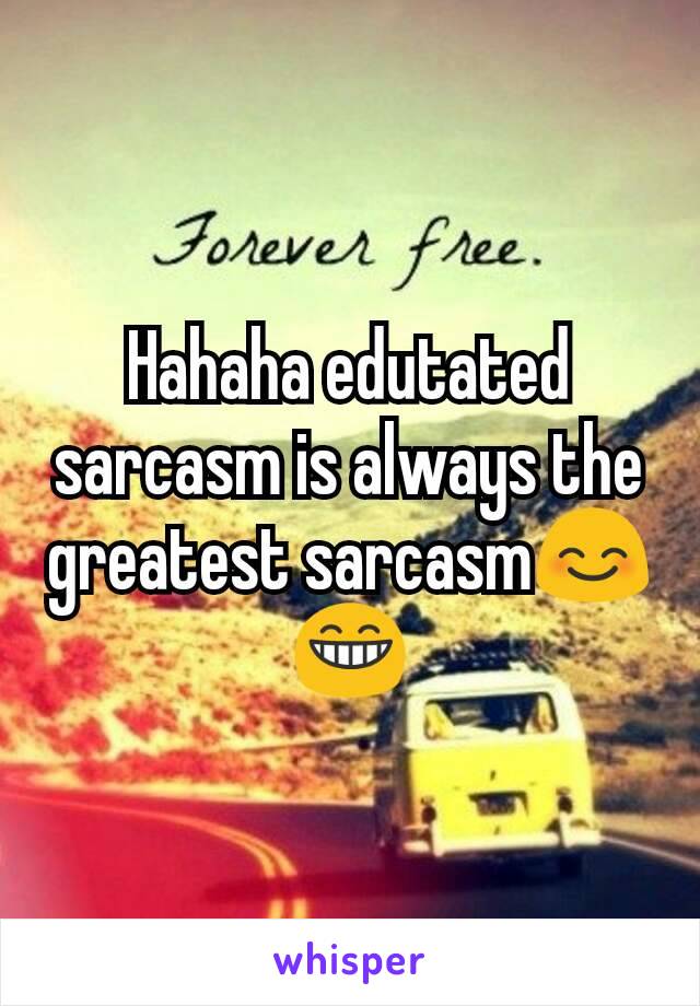 Hahaha edutated sarcasm is always the greatest sarcasm😊😁