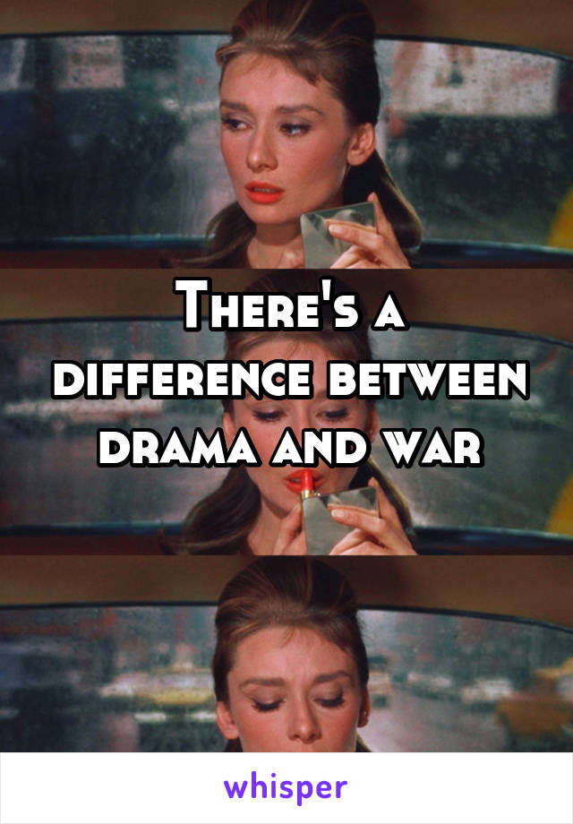 There's a difference between drama and war
