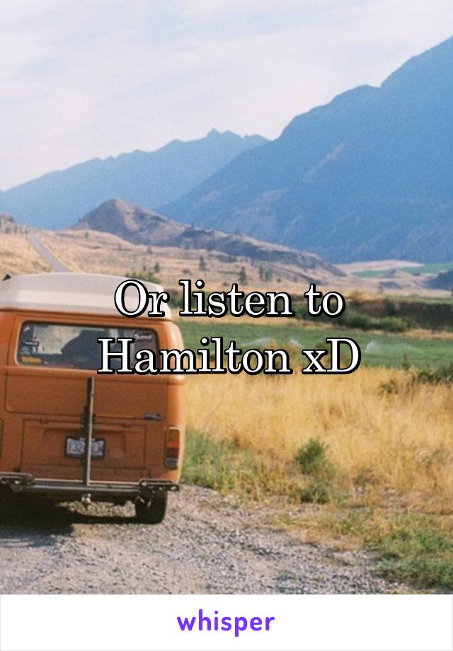 Or listen to Hamilton xD