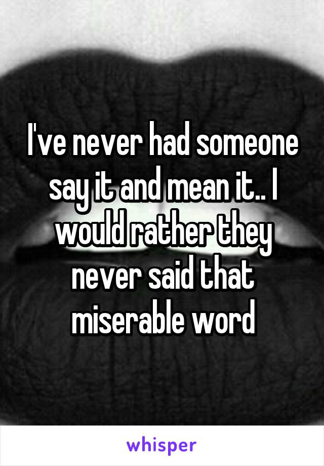 I've never had someone say it and mean it.. I would rather they never said that miserable word