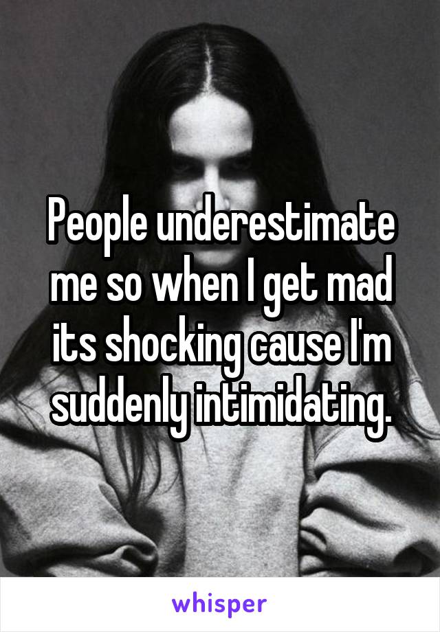 People underestimate me so when I get mad its shocking cause I'm suddenly intimidating.