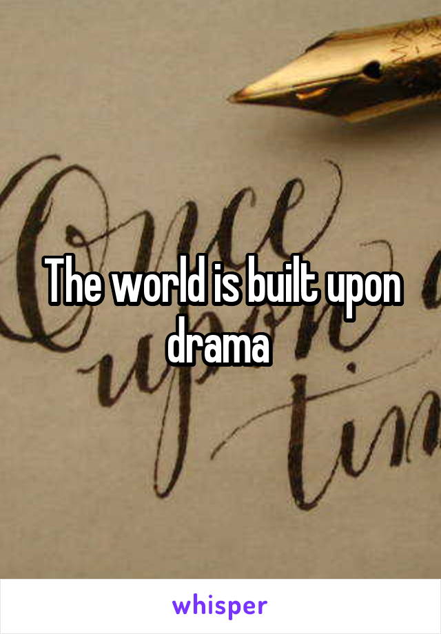 The world is built upon drama 