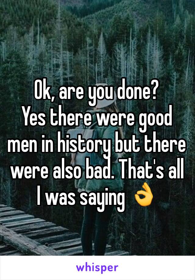 Ok, are you done?
Yes there were good men in history but there were also bad. That's all  I was saying 👌