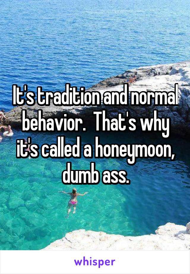 It's tradition and normal behavior.  That's why it's called a honeymoon, dumb ass.