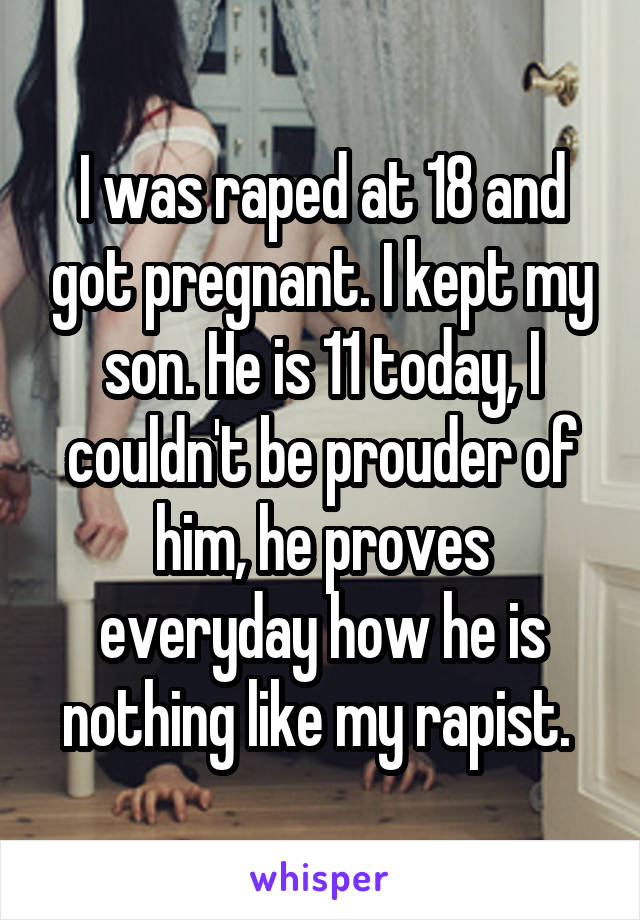 I was raped at 18 and got pregnant. I kept my son. He is 11 today, I couldn't be prouder of him, he proves everyday how he is nothing like my rapist. 