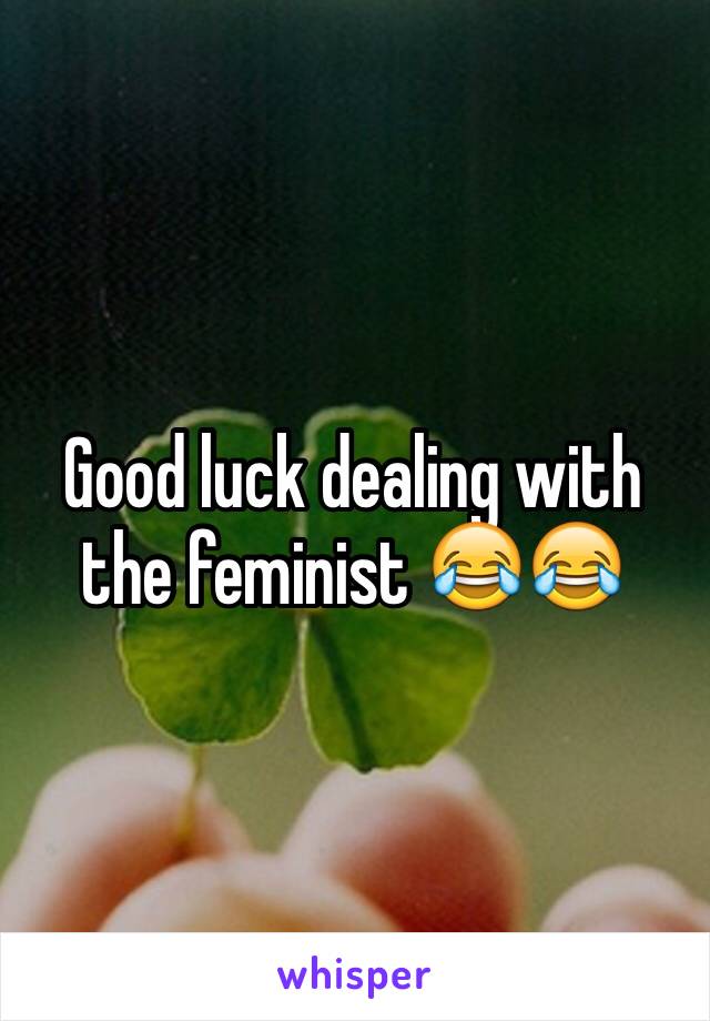 Good luck dealing with the feminist 😂😂