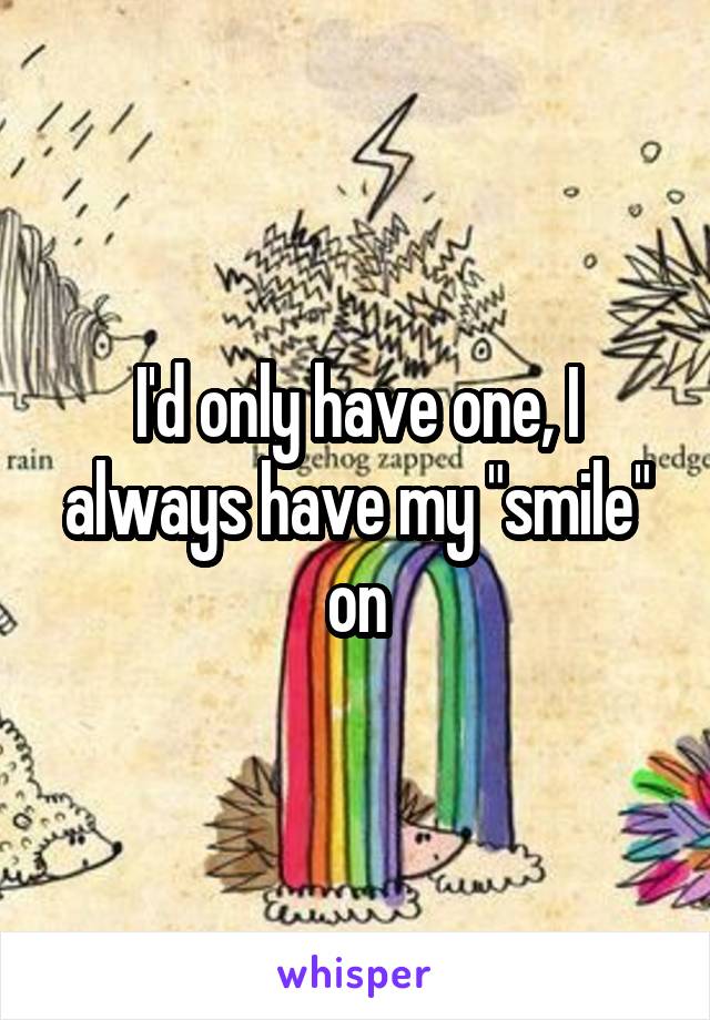 I'd only have one, I always have my "smile" on