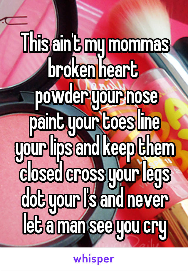 This ain't my mommas broken heart 
 powder your nose paint your toes line your lips and keep them closed cross your legs dot your I's and never let a man see you cry