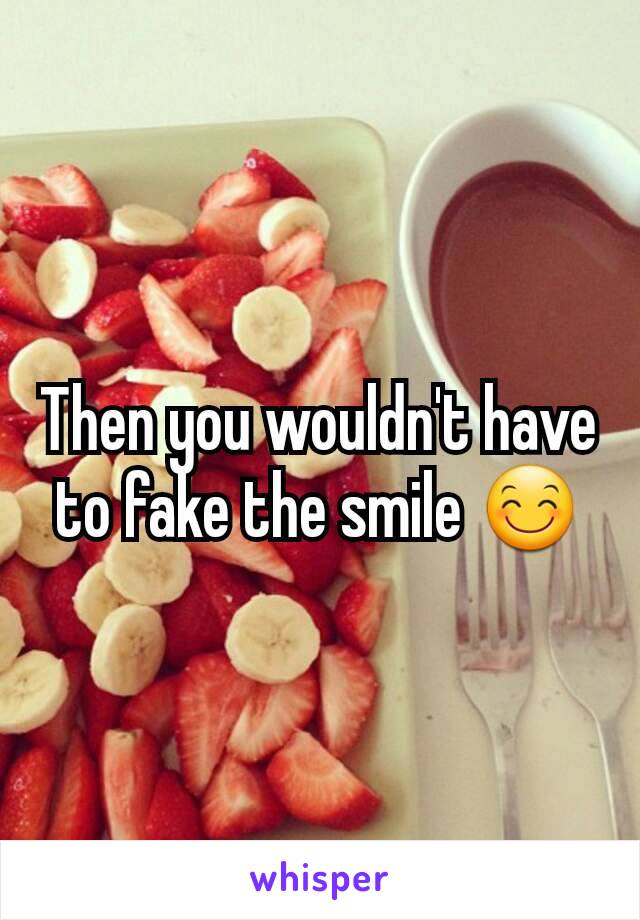 Then you wouldn't have to fake the smile 😊