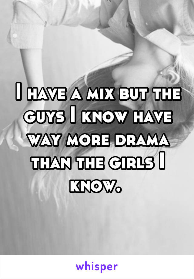 I have a mix but the guys I know have way more drama than the girls I know. 