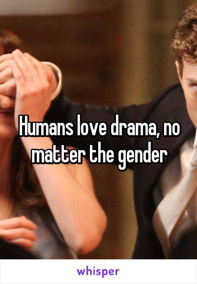 Humans love drama, no matter the gender