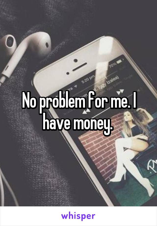 No problem for me. I have money. 