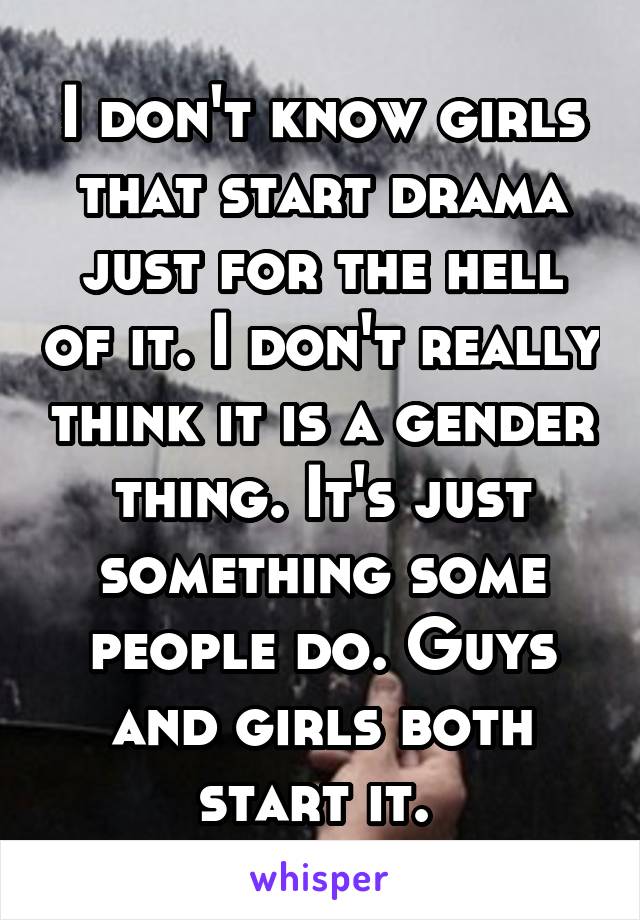 I don't know girls that start drama just for the hell of it. I don't really think it is a gender thing. It's just something some people do. Guys and girls both start it. 