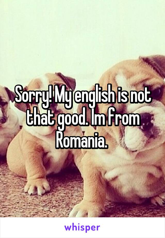 Sorry! My english is not that good. Im from Romania. 