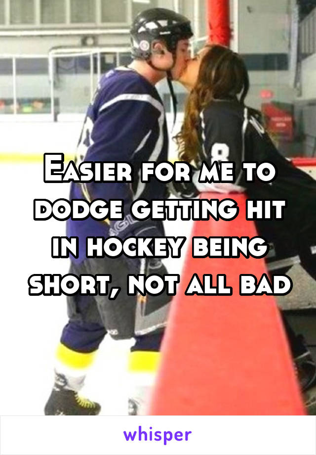 Easier for me to dodge getting hit in hockey being short, not all bad