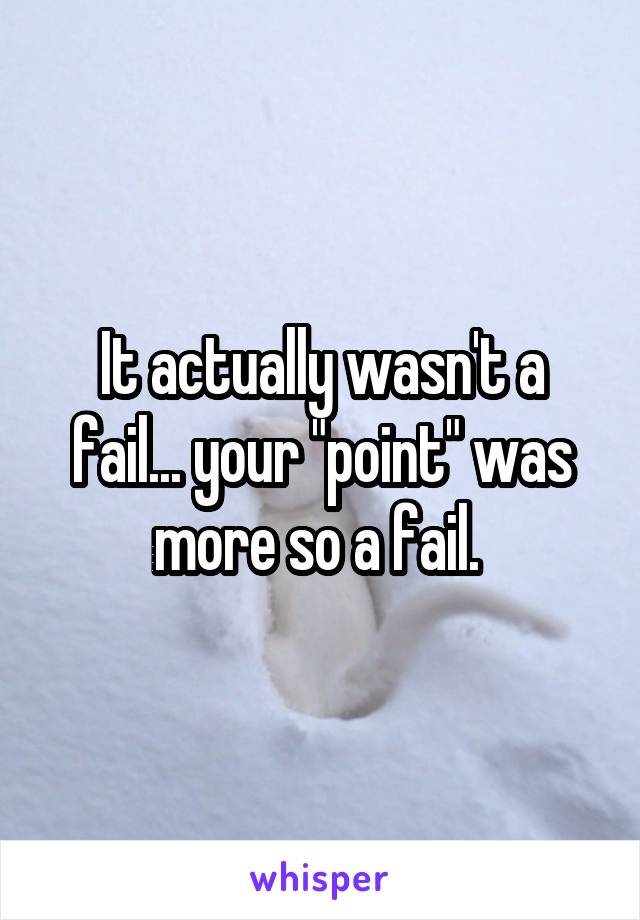 It actually wasn't a fail... your "point" was more so a fail. 