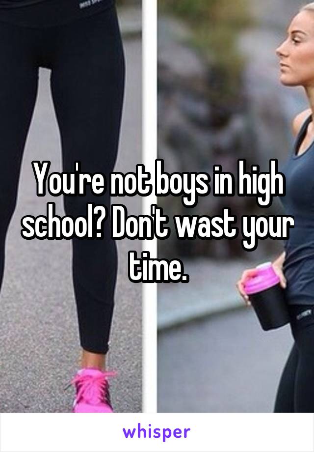 You're not boys in high school? Don't wast your time.