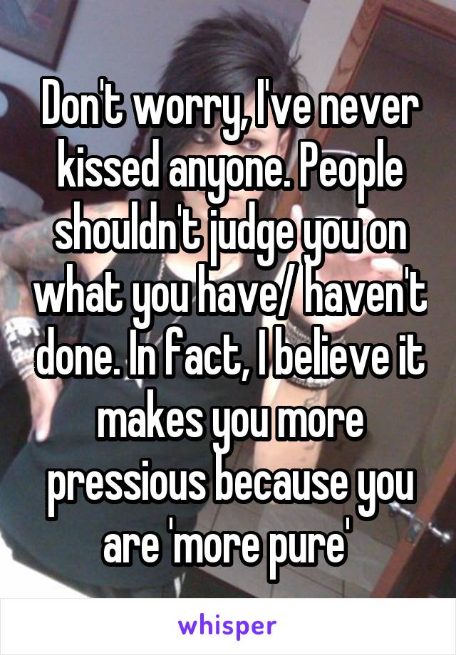 Don't worry, I've never kissed anyone. People shouldn't judge you on what you have/ haven't done. In fact, I believe it makes you more pressious because you are 'more pure' 