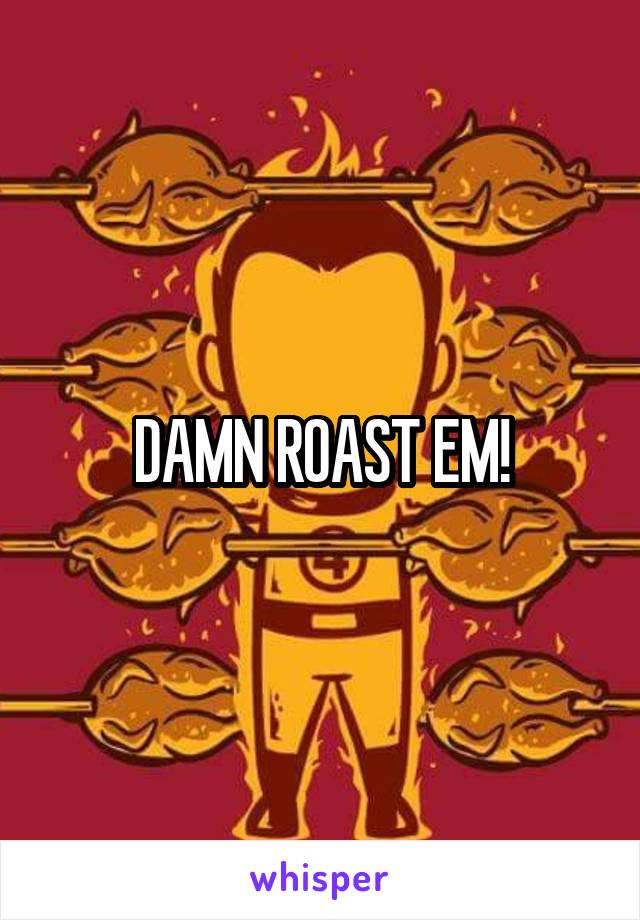 DAMN ROAST EM!