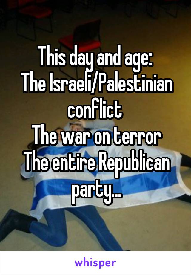 This day and age: 
The Israeli/Palestinian conflict 
The war on terror
The entire Republican party...
