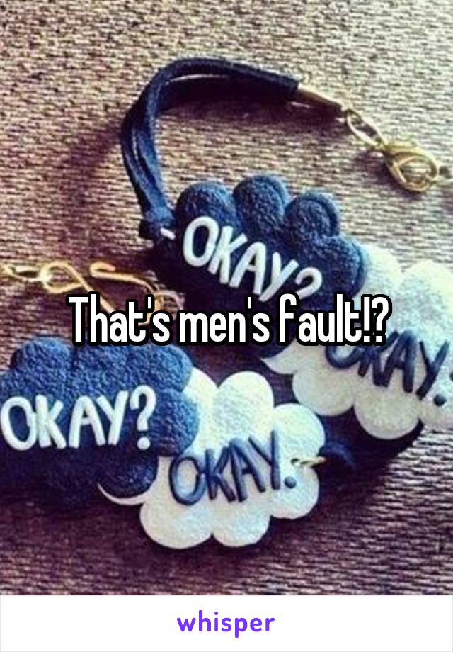 That's men's fault!?