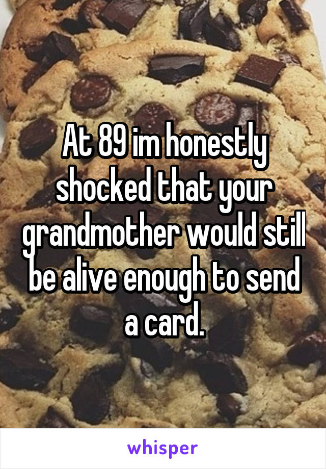 At 89 im honestly shocked that your grandmother would still be alive enough to send a card.