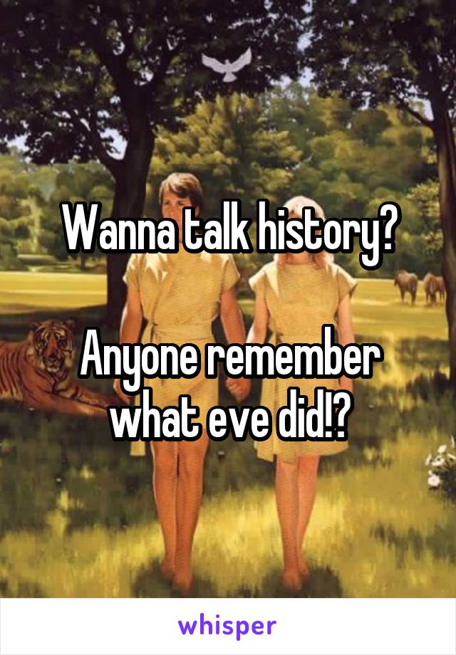 Wanna talk history?

Anyone remember what eve did!?